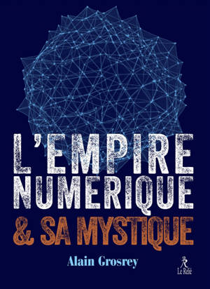 L'empire numérique & sa mystique - Alain Grosrey