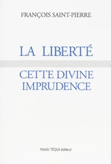 La liberté, cette divine imprudence. Réflexions sur des problèmes religieux et politiques actuels - François Saint-Pierre
