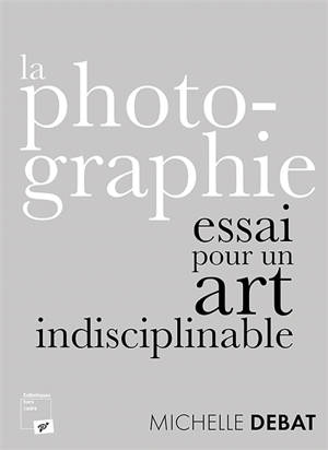 La photographie : essai pour un art indisciplinable - Michelle Debat