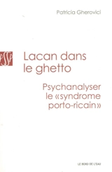Lacan dans le ghetto : psychanalyser le syndrome portoricain - Patricia Gherovici