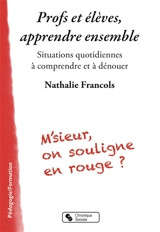Profs et élèves, apprendre ensemble : situations quotidiennes à comprendre et à dénouer - Nathalie Francols