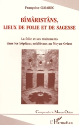 Bîmâristâns, lieux de folie et de sagesse : la folie et ses traitements dans les hôpitaux médiévaux au Moyen-Orient - Françoise Cloarec