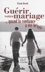 Guérir votre mariage... quand la confiance a été brisée : reconstruire après une trahison, c'est possible - Cindy Beall