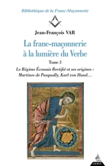 La franc-maçonnerie à la lumière du Verbe. Vol. 3. Le régime écossais rectifié et ses origines : Martines de Pasqually, Karl von Hund... - Jean-François Var