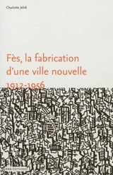 Fès, la fabrication d'une ville nouvelle, 1912-1956 - Charlotte Mus