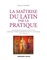 La maîtrise du latin par la pratique : exercices de syntaxe et de style, versions, thèmes grammaticaux et littéraires : avec corrigés - Etienne Famerie