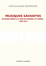 Musiques savantes : de John Zorn à la fin du monde et après... : 1990-2015 - Guillaume Kosmicki