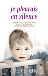 Je pleurais en silence : la terrifiante histoire vraie d'une petit garçon martyrisé et séquestré - Joe Peters