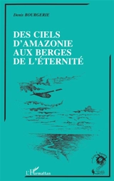 Des ciels d'Amazonie aux berges de l'éternité - Denis Bourgerie