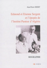 Edmond et Etienne Sergent et l'épopée de l'Institut Pasteur d'Algérie : double biographie - Jean-Pierre Dedet