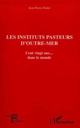Les Instituts Pasteur d'outre-mer : cent vingt ans de microbiologie française dans le monde - Jean-Pierre Dedet
