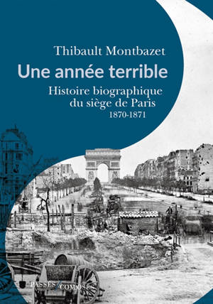 Une année terrible : histoire biographique du siège de Paris : 1870-1871 - Thibault Montbazet