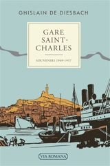 Gare Saint-Charles : Marseille-Aix-Nîmes, 1949-1957 : souvenirs 1949-1957 - Ghislain de Diesbach
