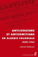 Antijudaïsme et antisémitisme en Algérie coloniale : 1830-1962 - Geneviève Dermenjian