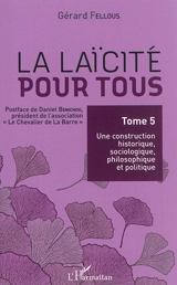 La laïcité pour tous. Vol. 5. Une construction historique, sociologique, philosophique et politique - Gérard Fellous