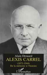 Alexis Carrel (1873-1944) : de la mémoire à l'histoire - Alain Drouard