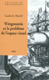 Wittgenstein et le problème de l'espace visuel : phénoménologie, géométrie, grammaire - Ludovic Soutif