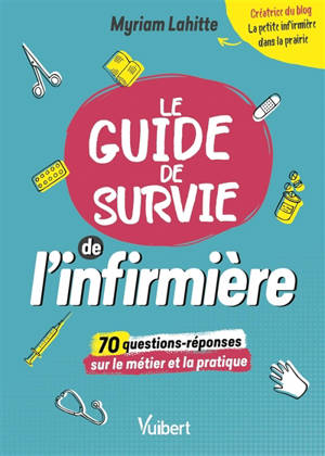 Le guide de survie de l'infirmière : 70 questions-réponses sur le métier et la pratique - Myriam Lahitte