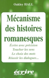 Mécanisme des histoires romanesques : écrire avec précision, toucher les sens, le choix des mots, réussir les dialogues - Oakley Maxwell Hall
