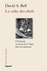 Le culte des chefs : charisme et pouvoir à l'âge des révolutions - David A. Bell