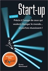 Start-up : précis à l'usage de ceux qui veulent changer le monde... et parfois réussissent ! - Bruno Martinaud