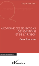 A l'origine des sensations, des émotions et de la raison : j'aime donc je suis - Guy Vallancien