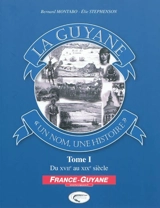 La Guyane : un nom, une histoire. Vol. 1. Du XVIIe au XIXe siècle - Bernard Montabo