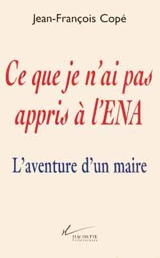 Ce que je n'ai pas appris à l'ENA : l'aventure d'un maire - Jean-François Copé