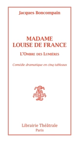 Madame Louis de France : l'ombre des Lumières : comédie dramatique en cinq tableaux - Jacques Boncompain