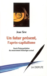 Un futur présent, l'après-capitalisme : un essai d'interprétation du mouvement historique actuel - Jean Sève