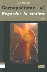 Corpopoétique. Vol. 1. Regarder la victime - Paul Ardenne