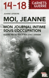 Moi, Jeanne : mon journal intime sous l'Occupation : quatre ans en tête-à-tête avec l'ennemi - Jeanne Lefèbvre
