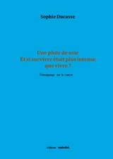 Une pluie de soie : et si survivre était plus intense que vivre ? : témoignage sur le cancer - Sophie Ducasse