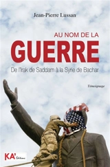 Au nom de la guerre : de l'Irak de Saddam à la Syrie de Bachar : témoignage - Jean-Pierre Lussan