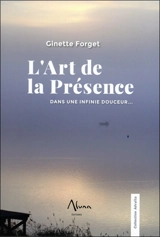 L'art de la présence : dans une infinie douceur... - Ginette Forget