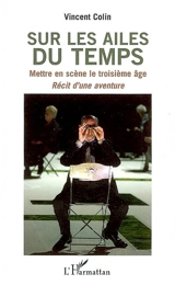 Sur les ailes du temps : mettre en scène le troisième âge, récit d'une aventure - Vincent Colin