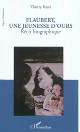 Flaubert, une jeunesse d'ours : récit biographique - Thierry Poyet