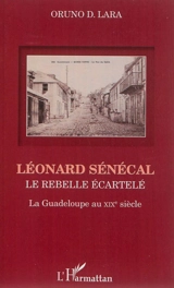 Léonard Sénécal : le rebelle écartelé : la Guadeloupe au XIXe siècle - Oruno Denis Lara