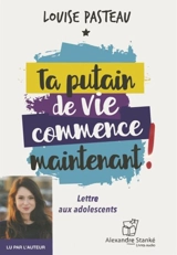 Ta putain de vie commence maintenant ! : lettre aux adolescents - Louise Pasteau