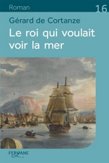 Le roi qui voulait voir la mer - Gérard de Cortanze