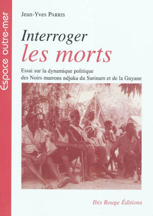 Interroger les morts : essai sur la dynamique politique des Noirs marrons ndjuka du Surinam et de la Guyane - Jean-Yves Parris