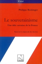 Le souverainisme : une idée certaine de la France : essai sur le crépuscule des anciens - Philippe Boulanger