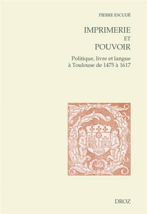 Imprimerie et pouvoir : politique, livre et langue à Toulouse de 1475 à 1617 - Pierre Escudé