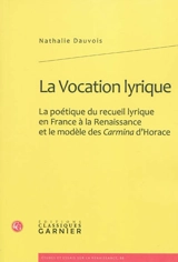 La vocation lyrique : la poétique du recueil lyrique en France à la Renaissance et le modèle des Carmina d'Horace - Nathalie Dauvois