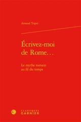 Ecrivez-moi de Rome... : le mythe romain au fil du temps - Arnaud Tripet