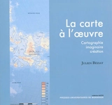 La carte à l'oeuvre : cartographie, imaginaire, création - Julien Béziat
