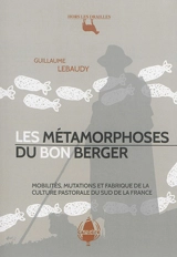 Les métamorphoses du bon berger : mobilités, mutations et fabrique de la culture pastorale du sud de la France - Guillaume Lebaudy