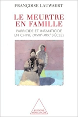 Le meurtre en famille : parricide et infanticide en Chine, XVIIIe-XIXe siècle - Françoise Lauwaert