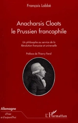 Anacharsis Cloots, le Prussien francophile : un philosophe au service de la Révolution française et universelle - François Labbé