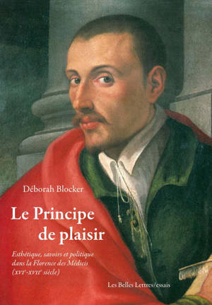 Le principe de plaisir : esthétique, savoirs et politique dans la Florence des Médicis (XVIe-XVIIe siècle) - Déborah Blocker
